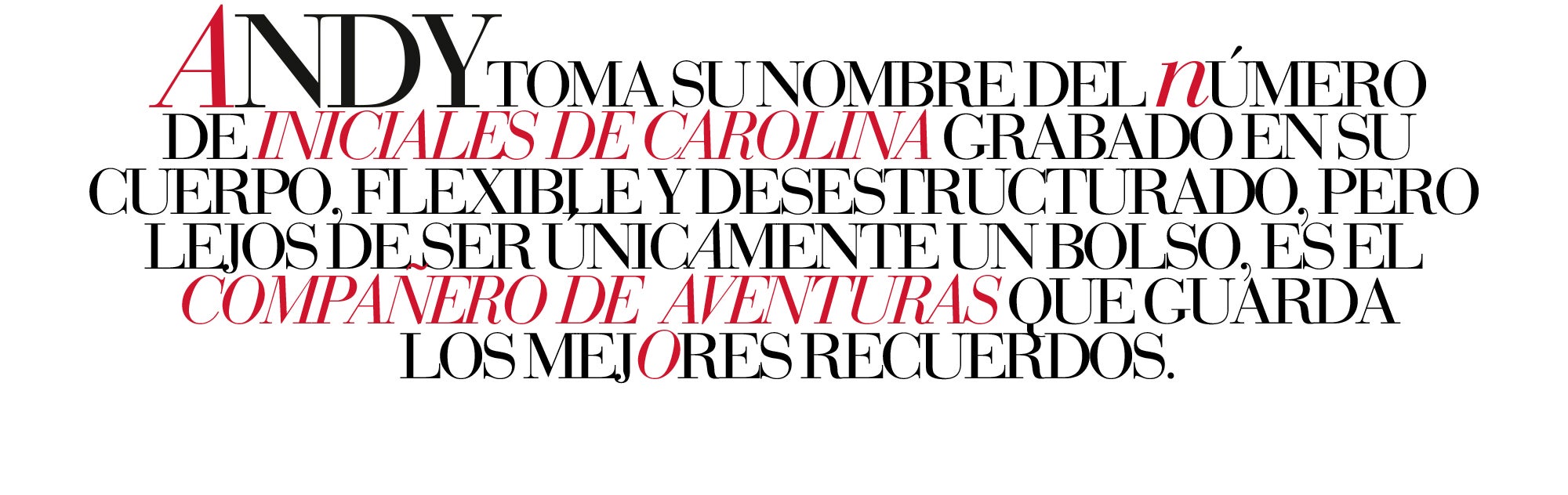 ANDY TOMA SU NOMBRE DEL NÚMERO DE INICIALES DE CAROLINA GRABADO EN SU CUERPO, FLEXIBLE Y DESESTRUCTURADO, PERO LEJOS DE SER ÚNICAMENTE UN BOLSO, ES EL COMPAÑERO DE AVENTURAS QUE GUARDA LOS MEJORES RECUERDOS.