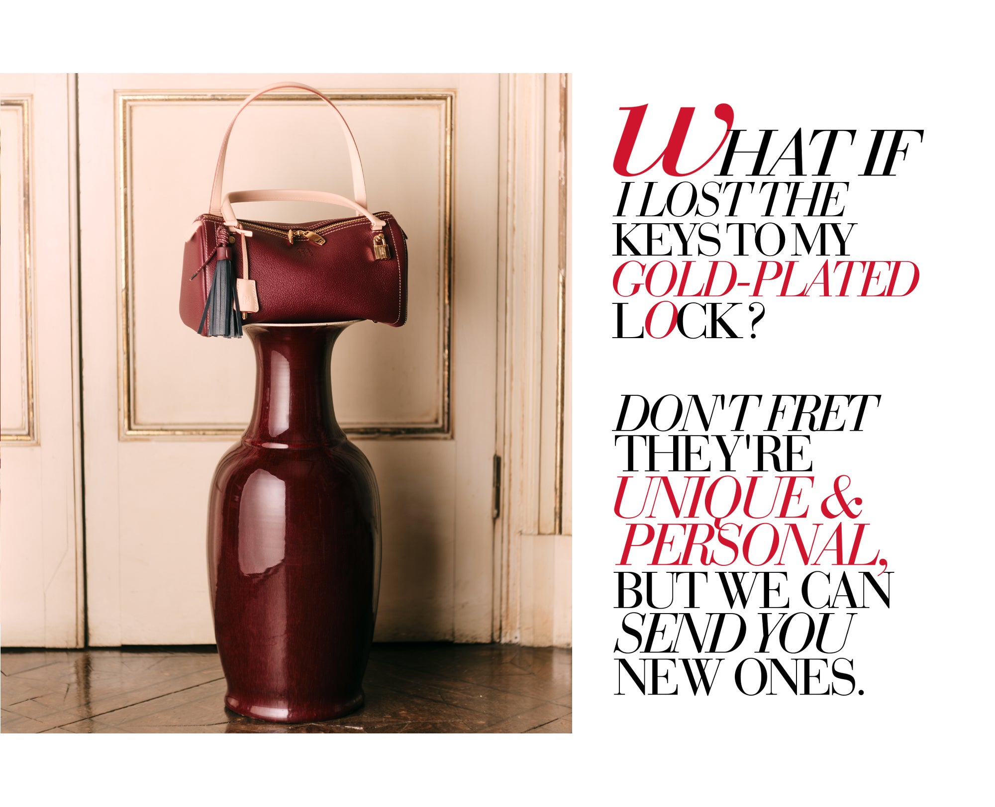 WHAT IF I LOST THE KEYS TO MY GOLD-PLATED LOCK? DON'T FRET THEY'RE UNIQUE & PERSONAL, BUT WE CAN SEND YOU NEW ONES.