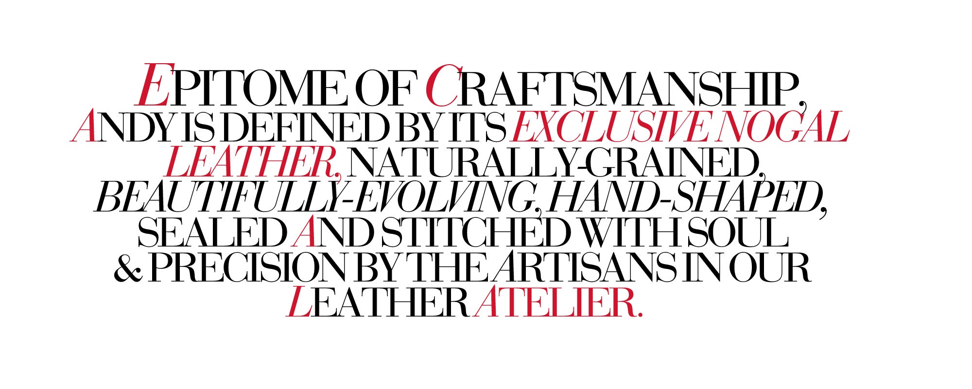 EPITOME OF CRAFTSMANSHIP, ANDY IS DEFINED BY ITS EXCLUSIVE NOGAL LEATHER, NATURALLY-GRAINED, BEAUTIFULLY-EVOLVING, HAND-SHAPED, SEALED AND STITCHED WITH SOUL & PRECISION BY THE ARTISANS IN OUR LEATHER ATELIER.