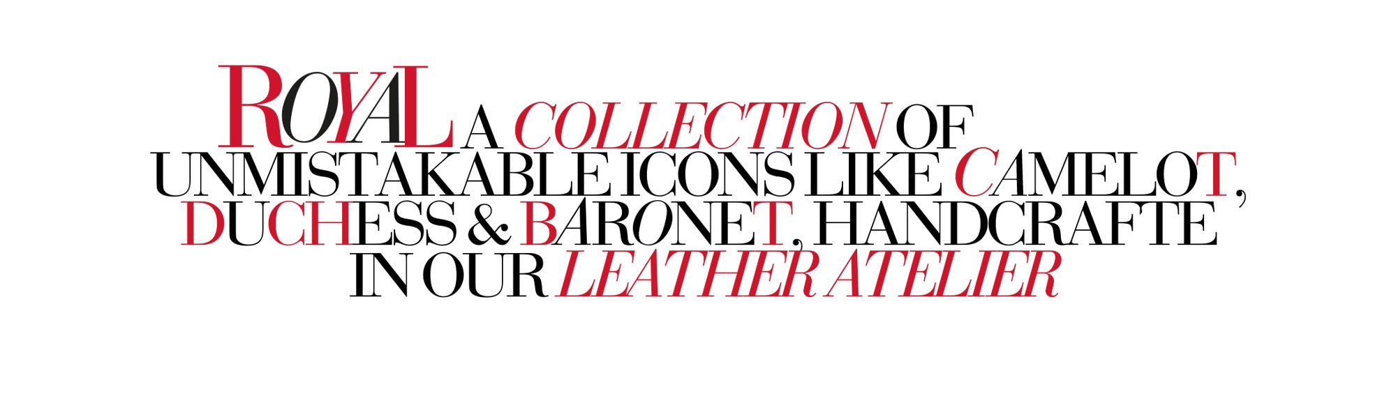 ROYAL A COLLECTION OF UNMISTAKABLE ICONS LIKE CAMELOT, DUCHESS & BARONET, HANDCRAFTED IN OUR LEATHER ATELIER