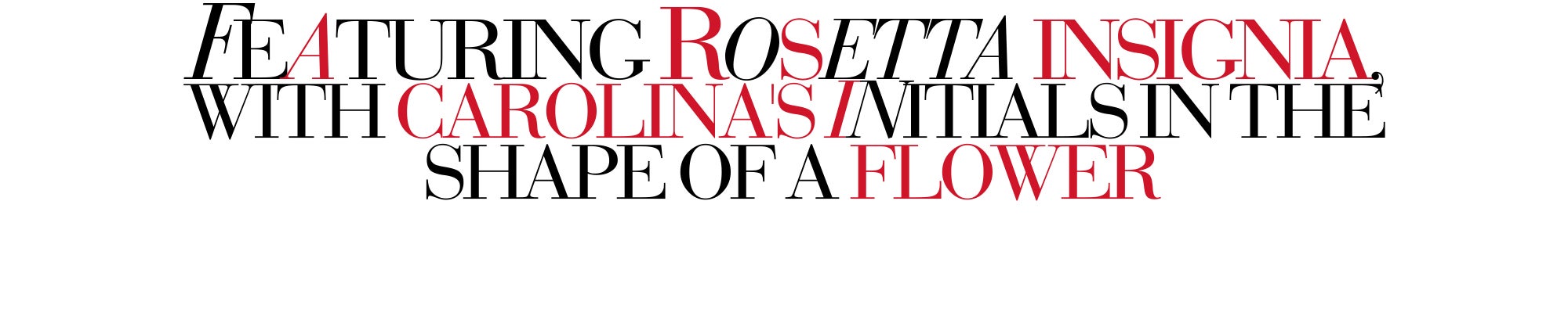 FEATURING ROSETTA INSIGNIA, WITH CAROLINA'S INITIALS IN THE SHAPE OF A FLOWER